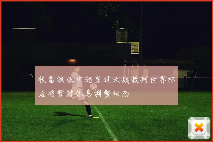 张雷执法中超京辽大战裁判世界杯后将暂时休息调整状态