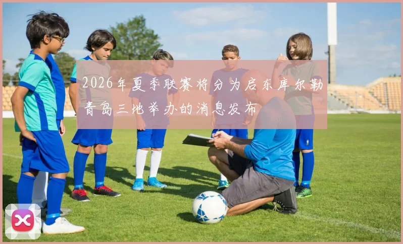 2026年夏季联赛将分为启东库尔勒青岛三地举办的消息发布