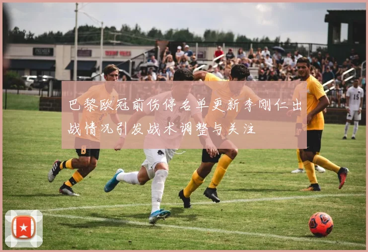 巴黎欧冠前伤停名单更新李刚仁出战情况引发战术调整与关注