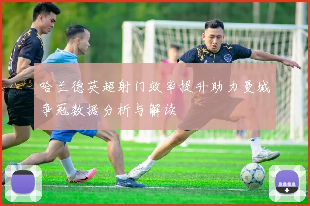 哈兰德英超射门效率提升助力曼城争冠数据分析与解读