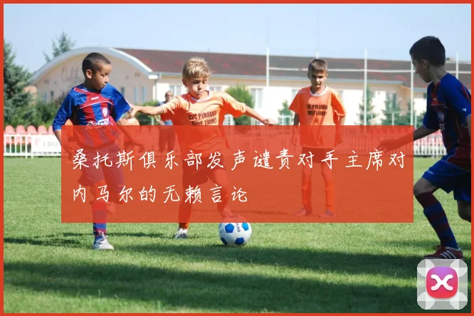 桑托斯俱乐部发声谴责对手主席对内马尔的无赖言论