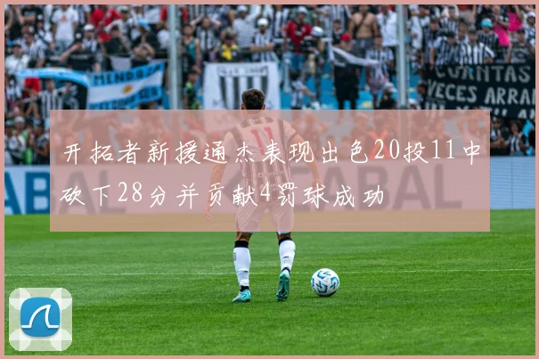 开拓者新援通杰表现出色20投11中砍下28分并贡献4罚球成功