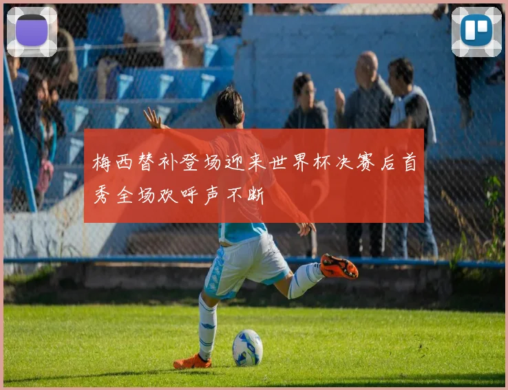 梅西替补登场迎来世界杯决赛后首秀全场欢呼声不断