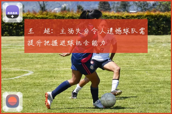 王燊超：主场失分令人遗憾球队需提升把握进球机会能力