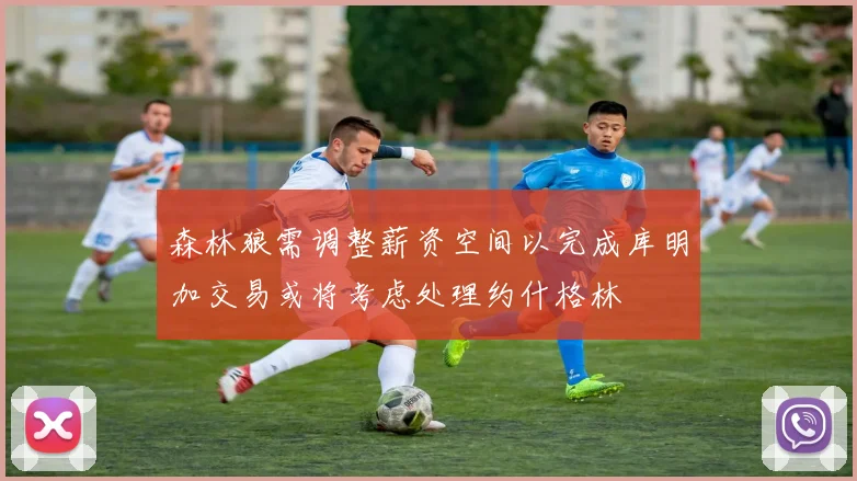 森林狼需调整薪资空间以完成库明加交易或将考虑处理约什格林